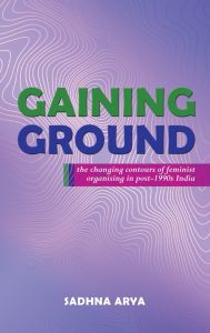 Gaining Ground: The Changing Contours of Feminist Organising in Post-1990s India 